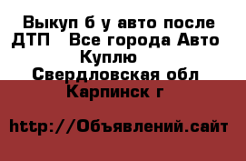 Выкуп б/у авто после ДТП - Все города Авто » Куплю   . Свердловская обл.,Карпинск г.